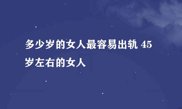 多少岁的女人最容易出轨 45岁左右的女人