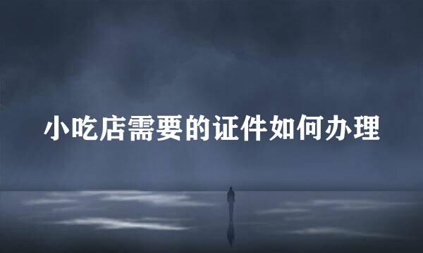 小吃店需要的证件如何办理