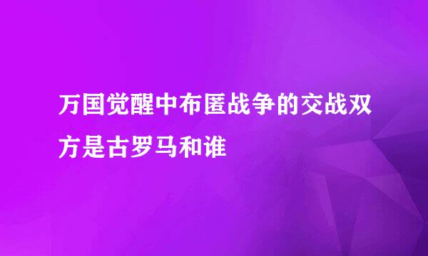 万国觉醒中布匿战争的交战双方是古罗马和谁