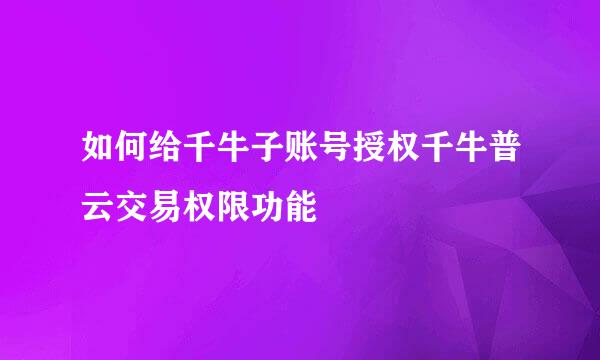 如何给千牛子账号授权千牛普云交易权限功能