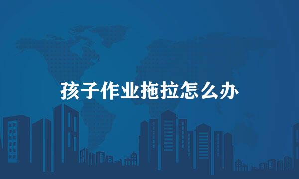孩子作业拖拉怎么办