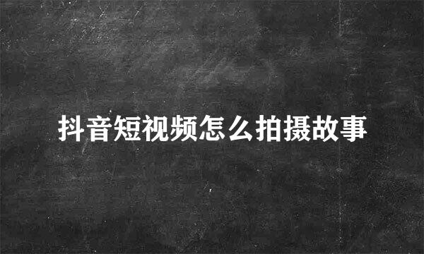 抖音短视频怎么拍摄故事