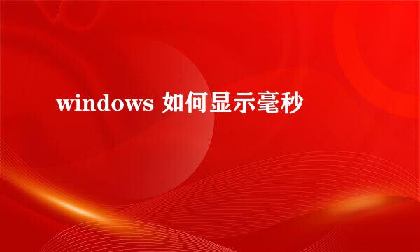 windows 如何显示毫秒