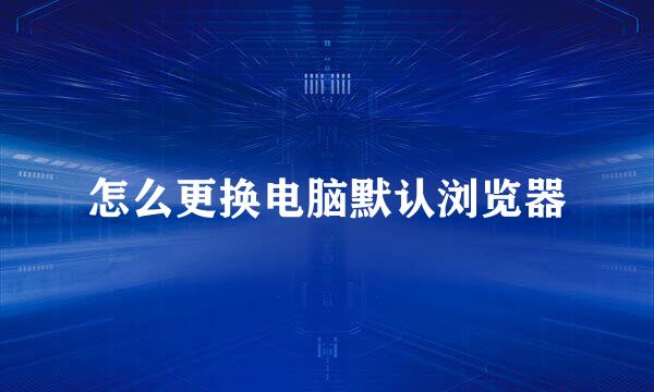 怎么更换电脑默认浏览器