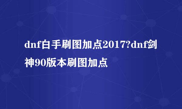 dnf白手刷图加点2017?dnf剑神90版本刷图加点
