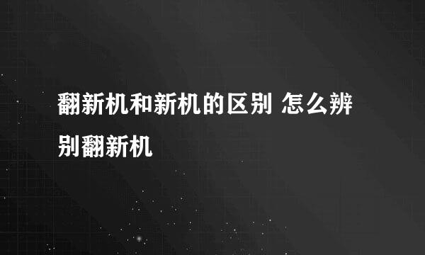 翻新机和新机的区别 怎么辨别翻新机