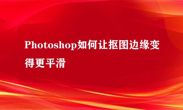 Photoshop如何让抠图边缘变得更平滑
