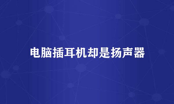 电脑插耳机却是扬声器