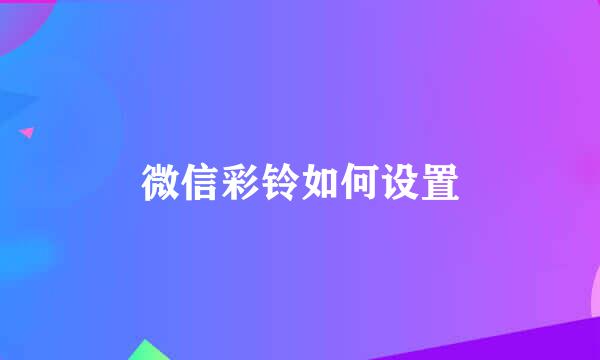 微信彩铃如何设置
