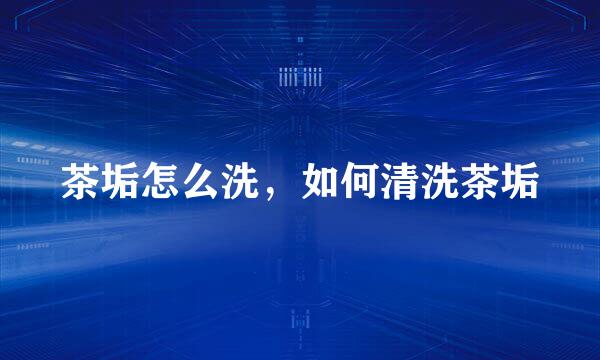 茶垢怎么洗，如何清洗茶垢