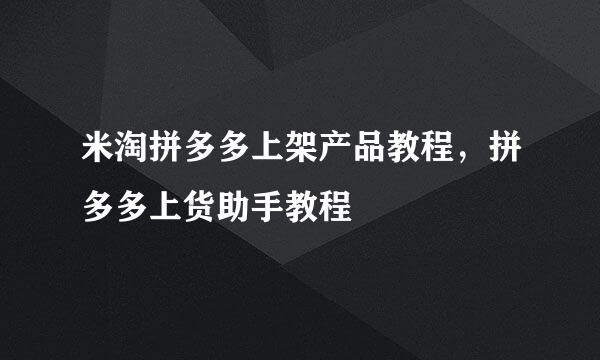 米淘拼多多上架产品教程，拼多多上货助手教程