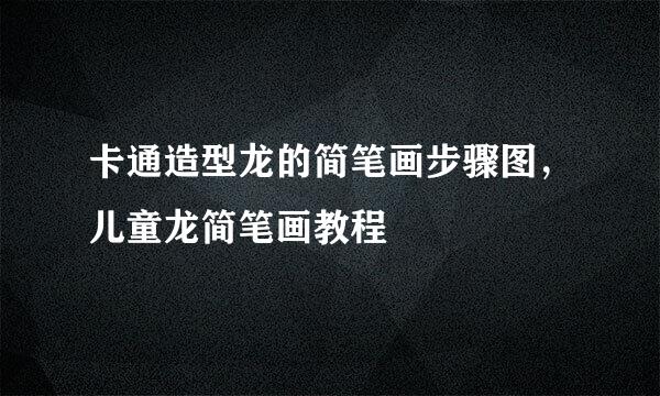 卡通造型龙的简笔画步骤图，儿童龙简笔画教程