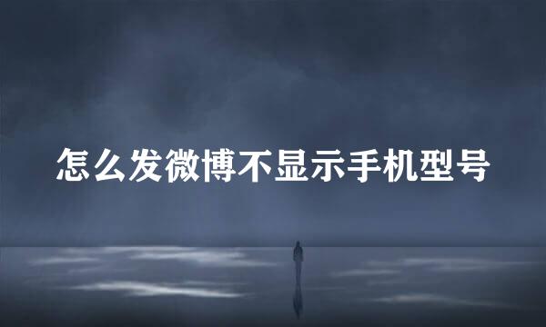怎么发微博不显示手机型号