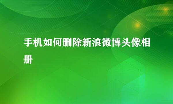 手机如何删除新浪微博头像相册