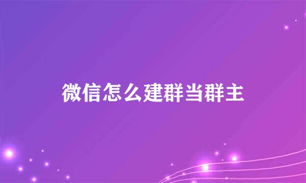 微信怎么建群当群主