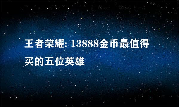 王者荣耀: 13888金币最值得买的五位英雄