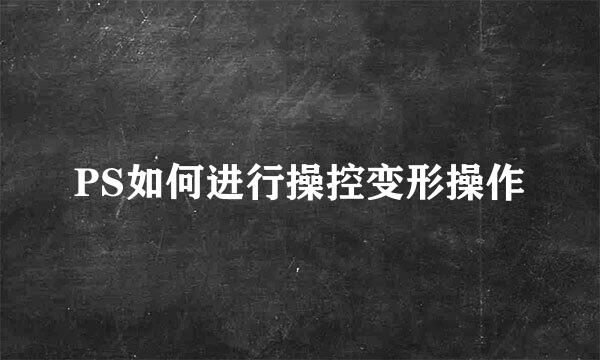 PS如何进行操控变形操作