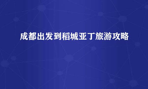 成都出发到稻城亚丁旅游攻略