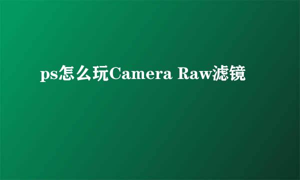 ps怎么玩Camera Raw滤镜