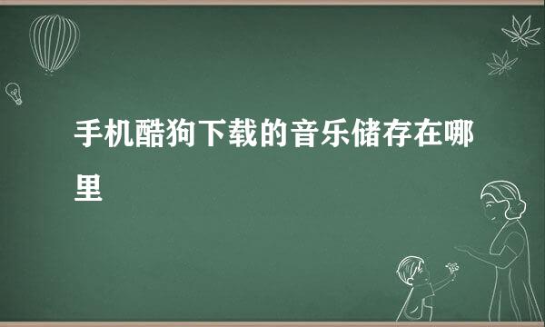 手机酷狗下载的音乐储存在哪里