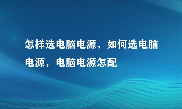 怎样选电脑电源，如何选电脑电源，电脑电源怎配