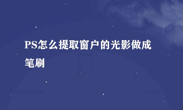 PS怎么提取窗户的光影做成笔刷