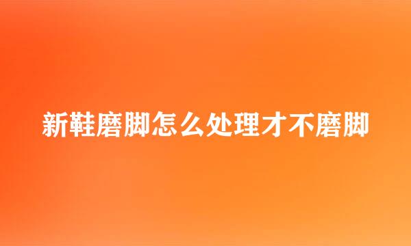 新鞋磨脚怎么处理才不磨脚