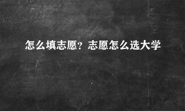 怎么填志愿？志愿怎么选大学