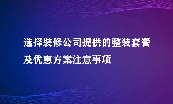 选择装修公司提供的整装套餐及优惠方案注意事项