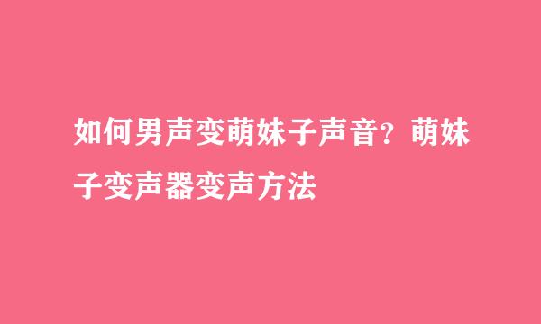 如何男声变萌妹子声音？萌妹子变声器变声方法