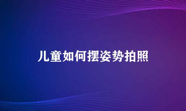 儿童如何摆姿势拍照