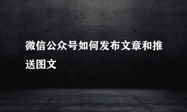 微信公众号如何发布文章和推送图文