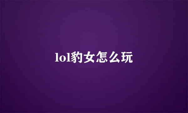 lol豹女怎么玩