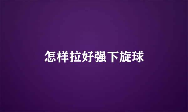 怎样拉好强下旋球