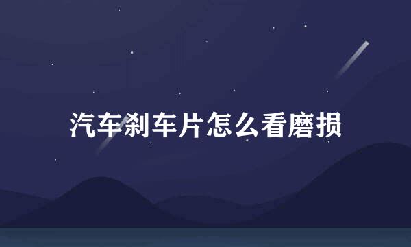 汽车刹车片怎么看磨损
