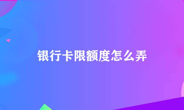银行卡限额度怎么弄