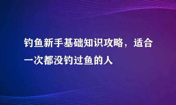 钓鱼新手基础知识攻略，适合一次都没钓过鱼的人