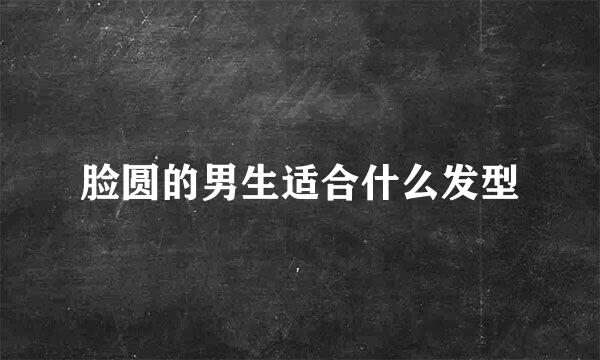 脸圆的男生适合什么发型