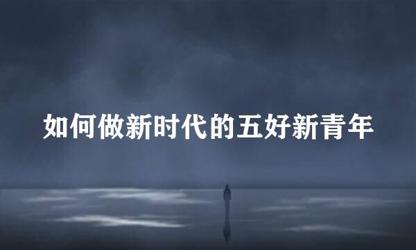 如何做新时代的五好新青年