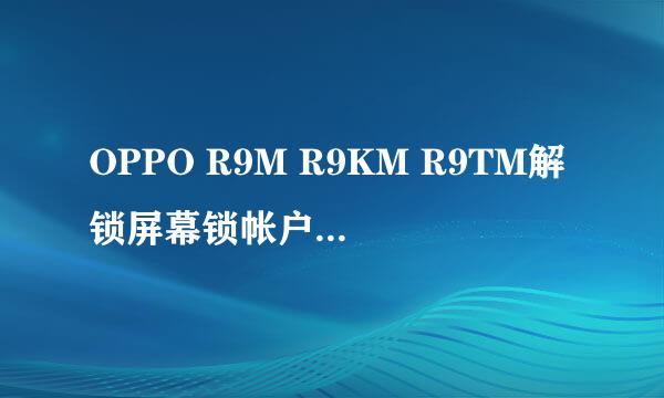 OPPO R9M R9KM R9TM解锁屏幕锁帐户锁解决方法