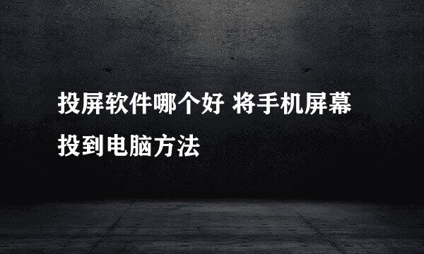 投屏软件哪个好 将手机屏幕投到电脑方法