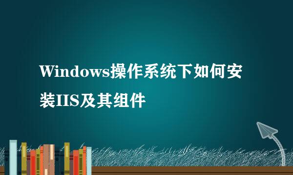 Windows操作系统下如何安装IIS及其组件