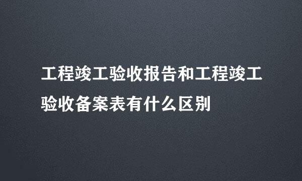 工程竣工验收报告和工程竣工验收备案表有什么区别
