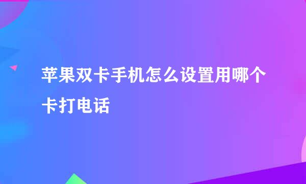 苹果双卡手机怎么设置用哪个卡打电话