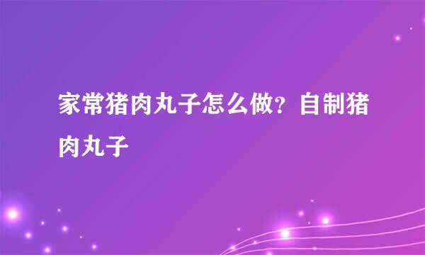 家常猪肉丸子怎么做？自制猪肉丸子