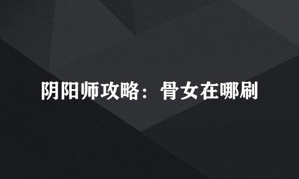 阴阳师攻略：骨女在哪刷