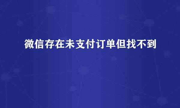 微信存在未支付订单但找不到