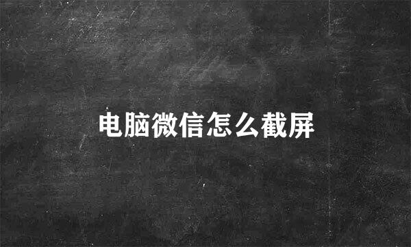 电脑微信怎么截屏