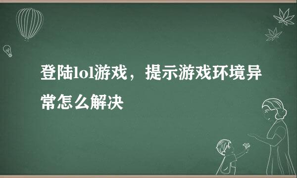 登陆lol游戏，提示游戏环境异常怎么解决