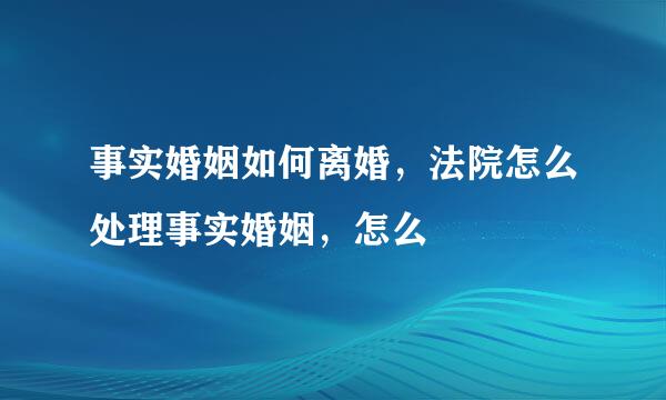 事实婚姻如何离婚，法院怎么处理事实婚姻，怎么